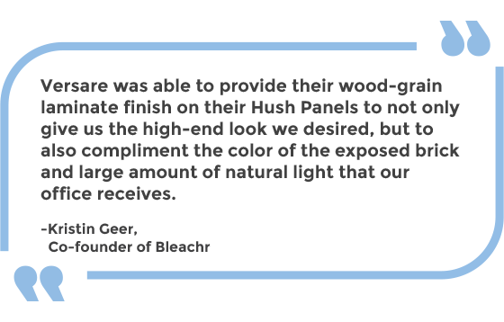 Versare was able to provide their wood-grain laminate finish on their Hush Panels to not only give us the high-end look we desired, but to also compliment the color of the exposed brick and large amount of natural light that our office receives. -Kristin Geer, Co-founder of Bleachr