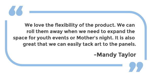 We love the flexibility of the product. We can roll them away when we need to expand the space for youth events or Mother's night. It is also great that we can easily tack art to the panels. -Mandy Taylor